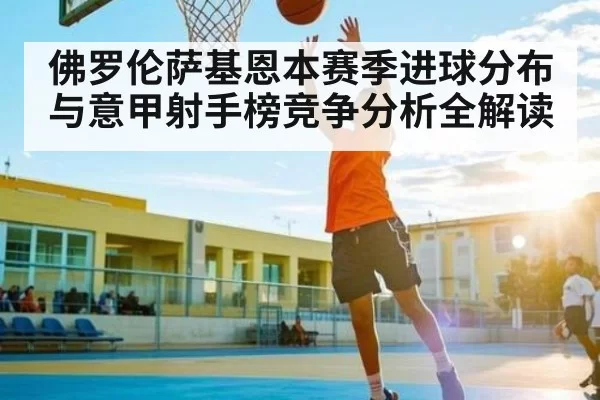 佛罗伦萨基恩本赛季进球分布与意甲射手榜竞争分析全解读